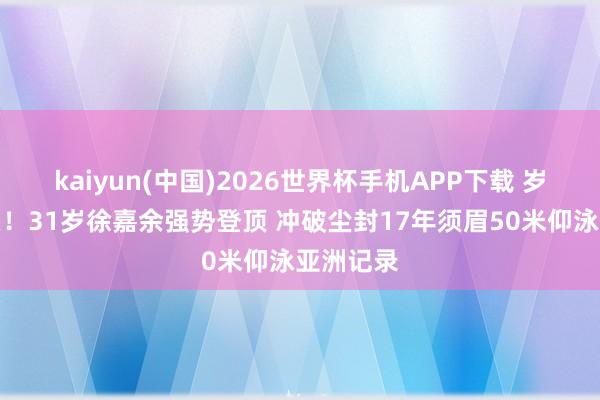 kaiyun(中国)2026世界杯手机APP下载 岁月砺矛头！31岁徐嘉余强势登顶 冲破尘封17年须眉50米仰泳亚洲记录