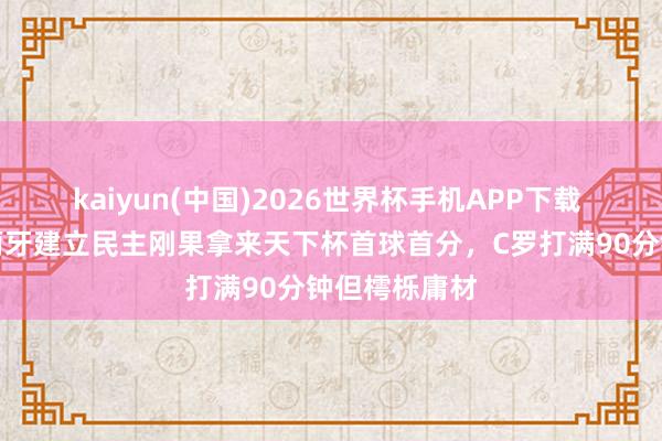 kaiyun(中国)2026世界杯手机APP下载 天下杯｜葡萄牙建立民主刚果拿来天下杯首球首分，C罗打满90分钟但樗栎庸材