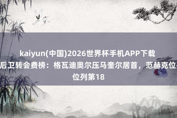 kaiyun(中国)2026世界杯手机APP下载 德转列后卫转会费榜:格瓦迪奥尔压马奎尔居首,范赫克位列第18