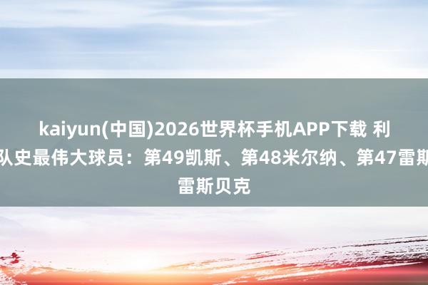 kaiyun(中国)2026世界杯手机APP下载 利物浦队史最伟大球员:第49凯斯、第48米尔纳、第47雷斯贝克