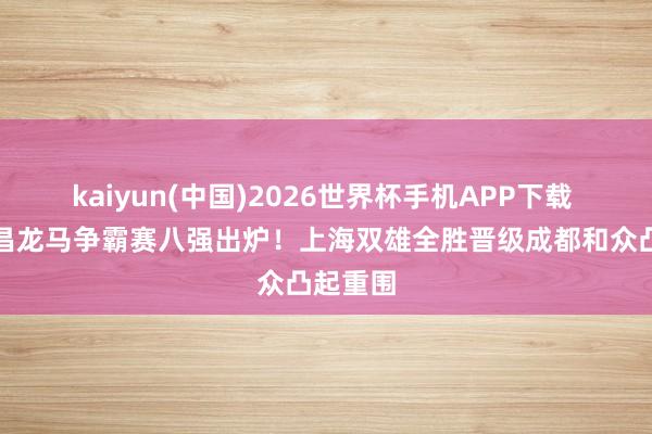 kaiyun(中国)2026世界杯手机APP下载 成都衡昌龙马争霸赛八强出炉!上海双雄全胜晋级成都和众凸起重围