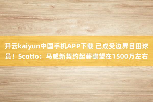 开云kaiyun中国手机APP下载 已成受边界目田球员！Scotto：马威新契约起薪瞻望在1500万左右