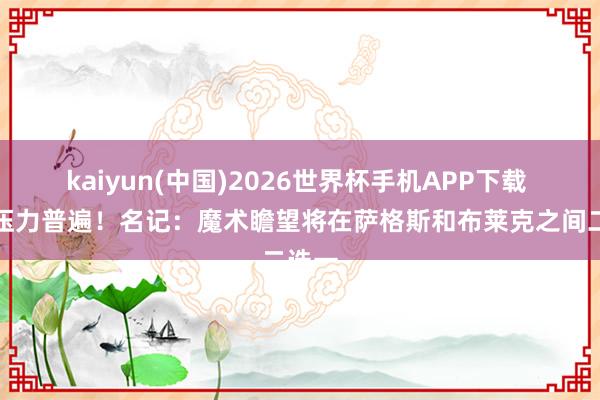 kaiyun(中国)2026世界杯手机APP下载 薪资压力普遍!名记:魔术瞻望将在萨格斯和布莱克之间二选一