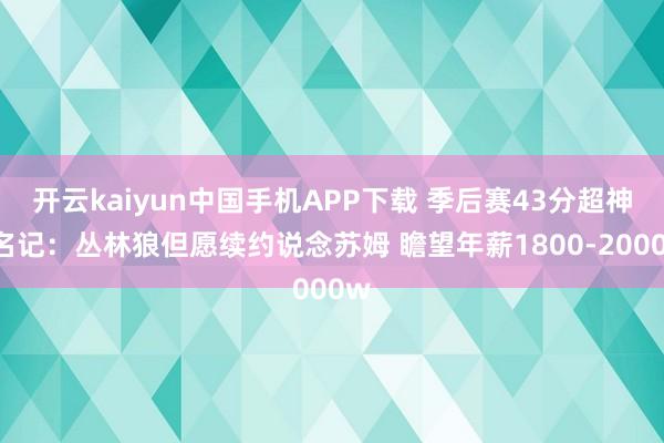 开云kaiyun中国手机APP下载 季后赛43分超神~名记：丛林狼但愿续约说念苏姆 瞻望年薪1800-2000w
